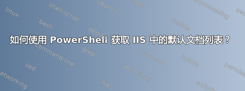 如何使用 PowerShell 获取 IIS 中的默认文档列表？