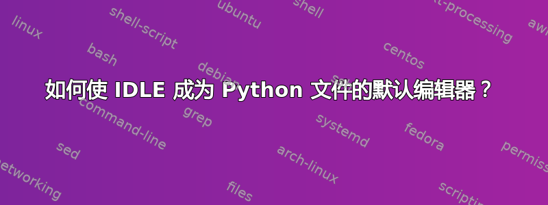 如何使 IDLE 成为 Python 文件的默认编辑器？