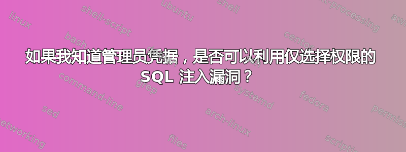 如果我知道管理员凭据，是否可以利用仅选择权限的 SQL 注入漏洞？ 