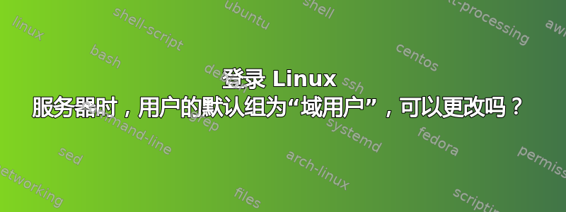 登录 Linux 服务器时，用户的默认组为“域用户”，可以更改吗？