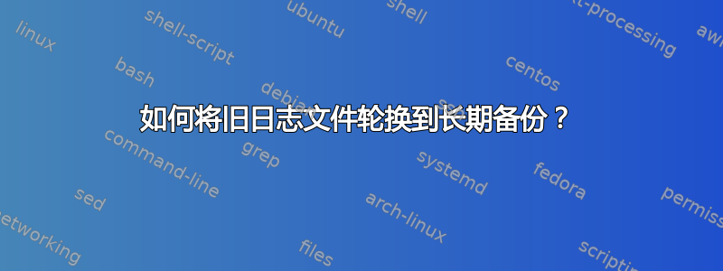 如何将旧日志文件轮换到长期备份？