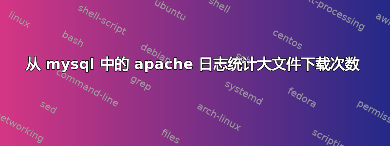 从 mysql 中的 apache 日志统计大文件下载次数