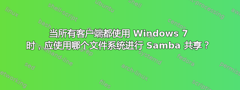 当所有客户端都使用 Windows 7 时，应使用哪个文件系统进行 Samba 共享？