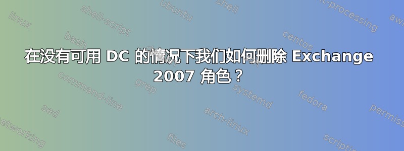 在没有可用 DC 的情况下我们如何删除 Exchange 2007 角色？