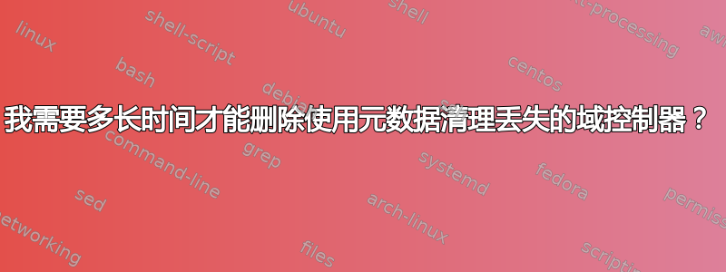 我需要多长时间才能删除使用元数据清理丢失的域控制器？