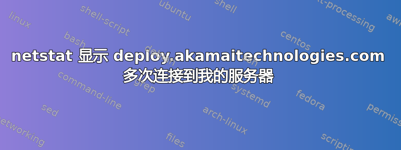 netstat 显示 deploy.akamaitechnologies.com 多次连接到我的服务器