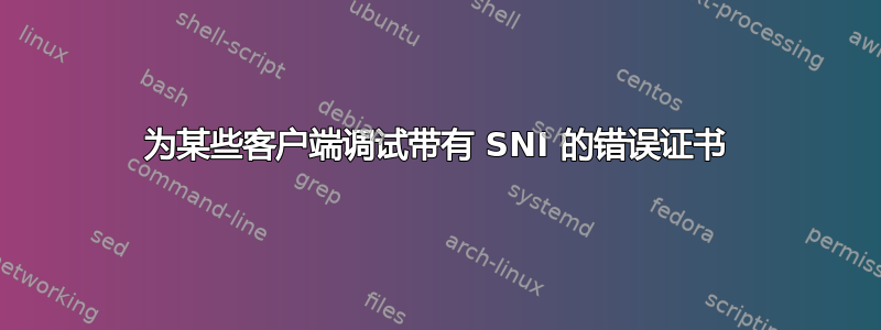 为某些客户端调试带有 SNI 的错误证书