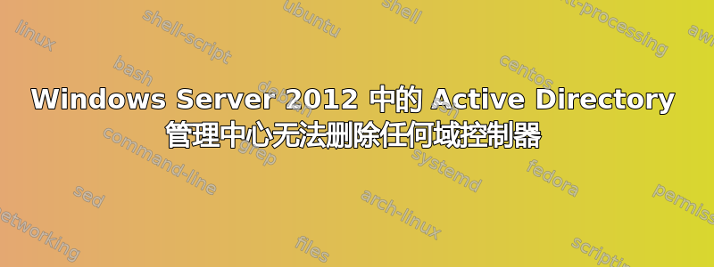 Windows Server 2012 中的 Active Directory 管理中心无法删除任何域控制器