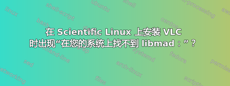 在 Scientific Linux 上安装 VLC 时出现“在您的系统上找不到 libmad：”？