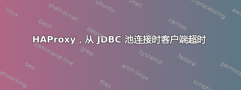 HAProxy，从 JDBC 池连接时客户端超时