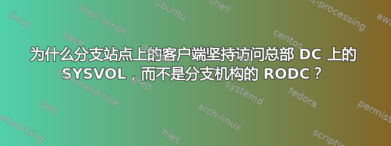 为什么分支站点上的客户端坚持访问总部 DC 上的 SYSVOL，而不是分支机构的 RODC？