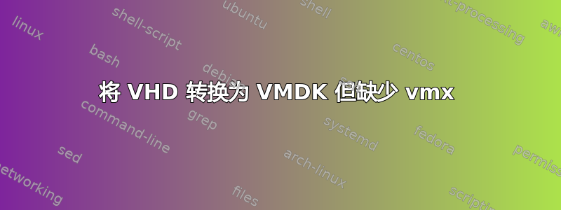 将 VHD 转换为 VMDK 但缺少 vmx