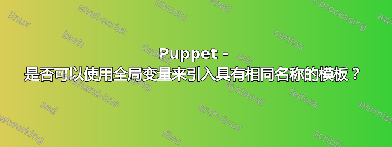 Puppet - 是否可以使用全局变量来引入具有相同名称的模板？