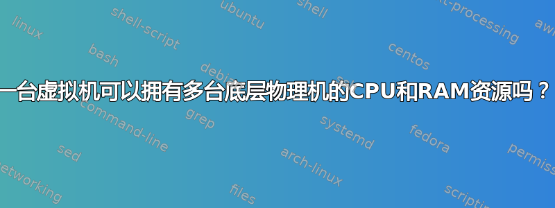 一台虚拟机可以拥有多台底层物理机的CPU和RAM资源吗？