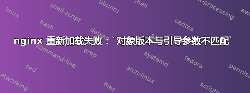 nginx 重新加载失败：`对象版本与引导参数不匹配`