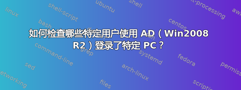 如何检查哪些特定用户使用 AD（Win2008 R2）登录了特定 PC？