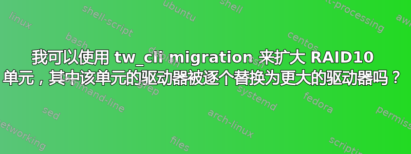 我可以使用 tw_cli migration 来扩大 RAID10 单元，其中该单元的驱动器被逐个替换为更大的驱动器吗？