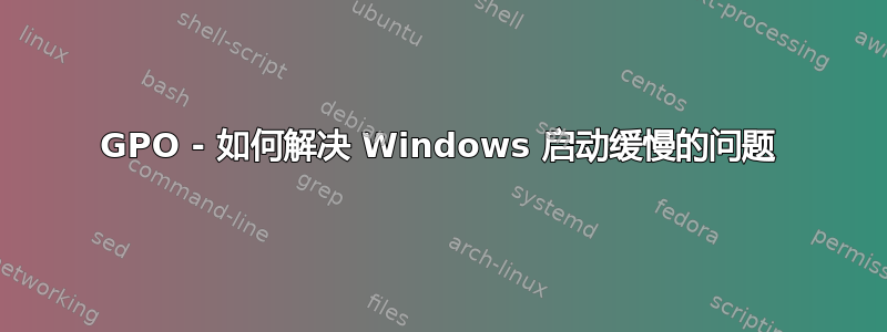 GPO - 如何解决 Windows 启动缓慢的问题