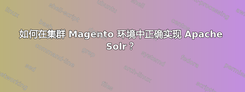 如何在集群 Magento 环境中正确实现 Apache Solr？