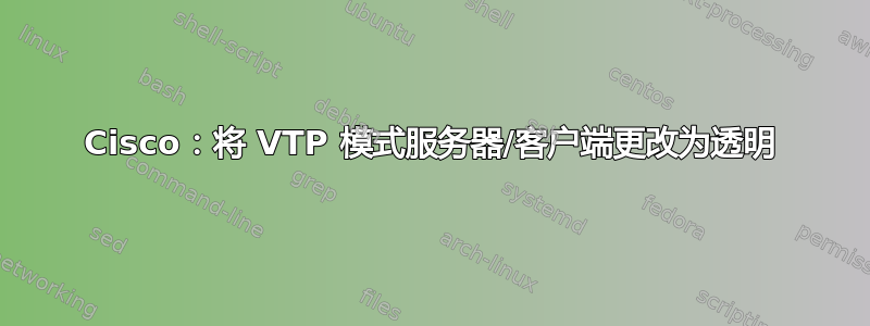 Cisco：将 VTP 模式服务器/客户端更改为透明