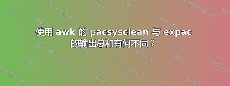 使用 awk 的 pacsysclean 与 expac 的输出总和有何不同？