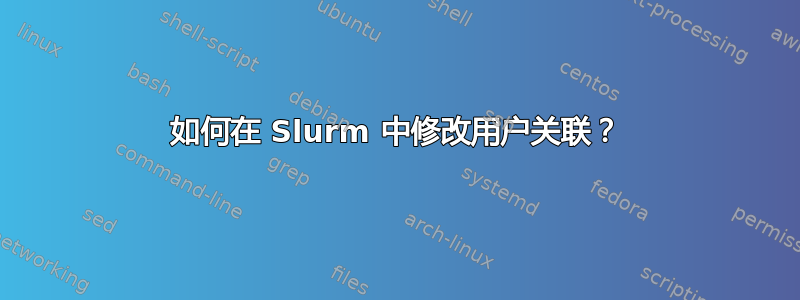 如何在 Slurm 中修改用户关联？