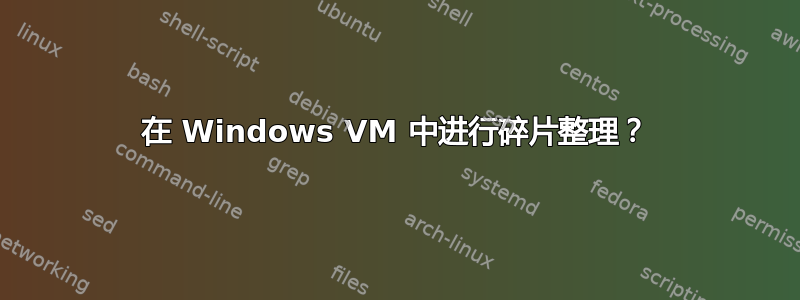 在 Windows VM 中进行碎片整理？