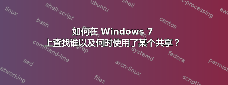 如何在 Windows 7 上查找谁以及何时使用了某个共享？