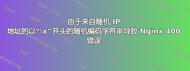 由于来自随机 IP 地址的以“\x”开头的随机编码字符串导致 Nginx 400 错误