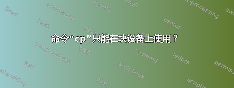 命令“cp”只能在块设备上使用？