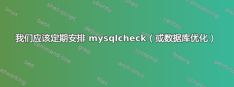 我们应该定期安排 mysqlcheck（或数据库优化）