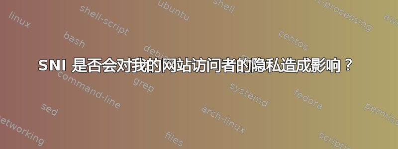 SNI 是否会对我的网站访问者的隐私造成影响？