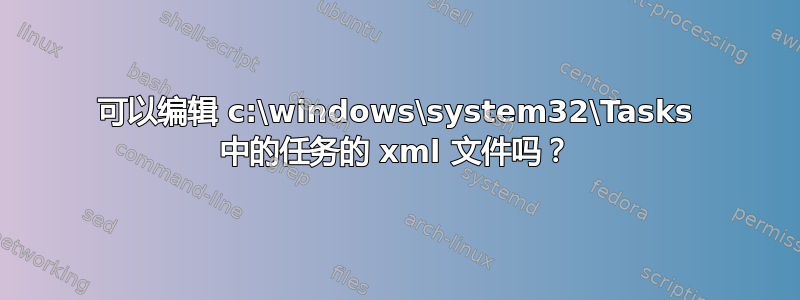 可以编辑 c:\windows\system32\Tasks 中的任务的 xml 文件吗？