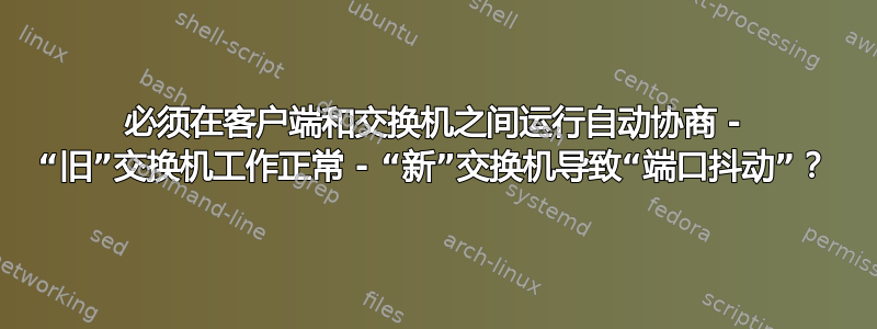 必须在客户端和交换机之间运行自动协商 - “旧”交换机工作正常 - “新”交换机导致“端口抖动”？