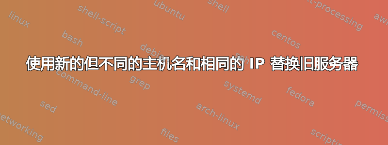 使用新的但不同的主机名和相同的 IP 替换旧服务器