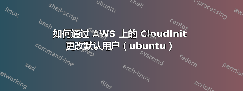 如何通过 AWS 上的 CloudInit 更改默认用户（ubuntu）