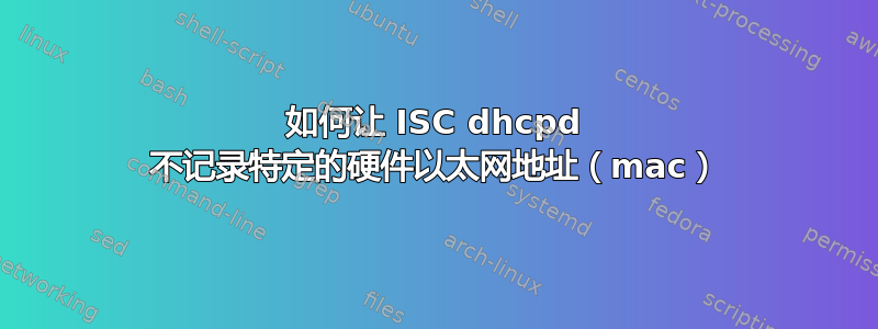 如何让 ISC dhcpd 不记录特定的硬件以太网地址（mac）