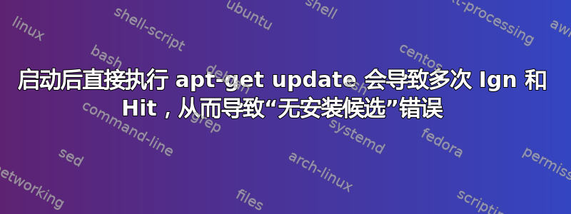 启动后直接执行 apt-get update 会导致多次 Ign 和 Hit，从而导致“无安装候选”错误