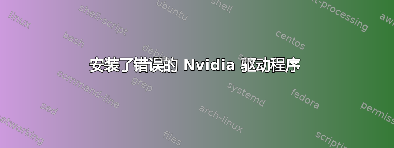 安装了错误的 Nvidia 驱动程序