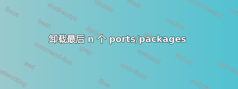 卸载最后 n 个 ports/packages