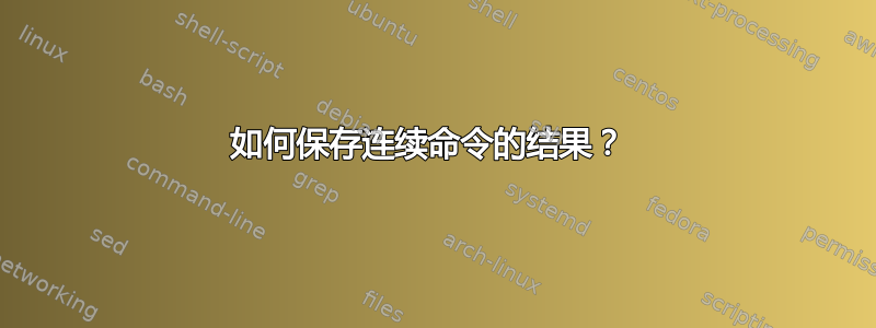 如何保存连续命令的结果？ 