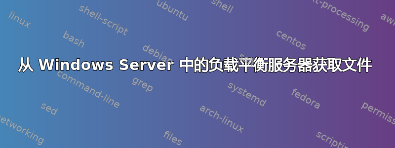 从 Windows Server 中的负载平衡服务器获取文件