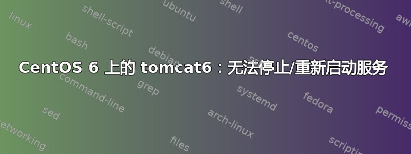 CentOS 6 上的 tomcat6：无法停止/重新启动服务