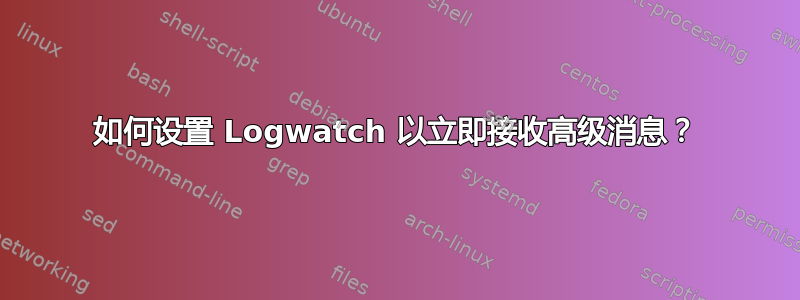 如何设置 Logwatch 以立即接收高级消息？