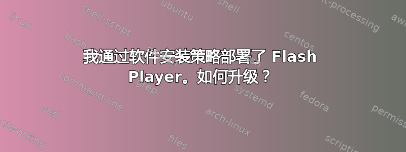 我通过软件安装策略部署了 Flash Player。如何升级？