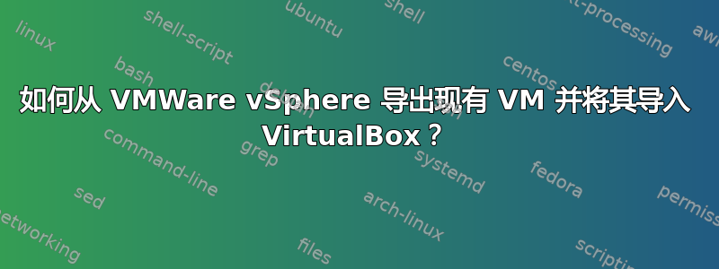 如何从 VMWare vSphere 导出现有 VM 并将其导入 VirtualBox？