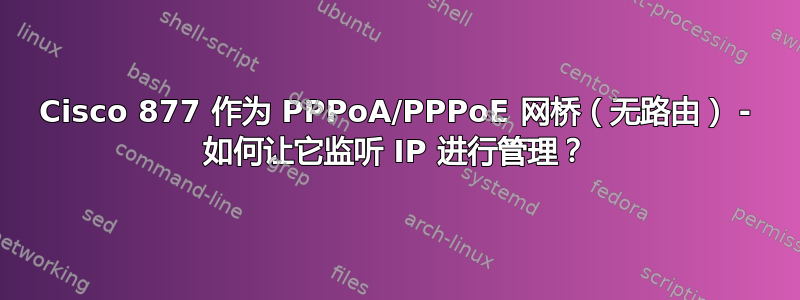 Cisco 877 作为 PPPoA/PPPoE 网桥（无路由） - 如何让它监听 IP 进行管理？