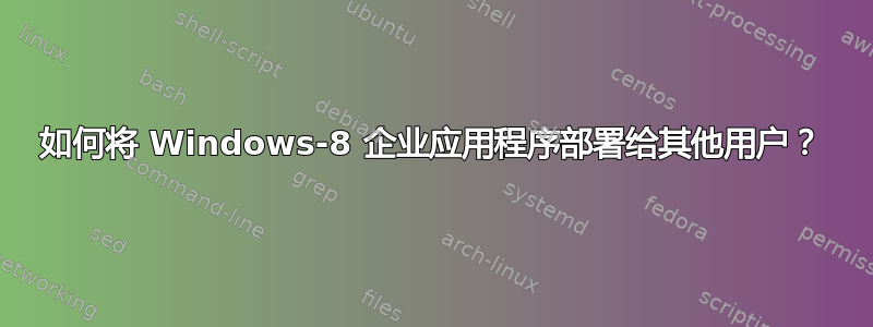 如何将 Windows-8 企业应用程序部署给其他用户？