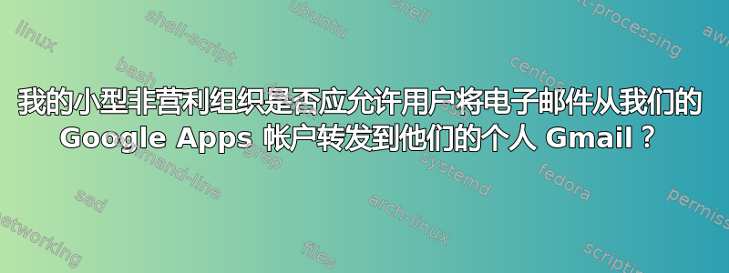 我的小型非营利组织是否应允许用户将电子邮件从我们的 Google Apps 帐户转发到他们的个人 Gmail？