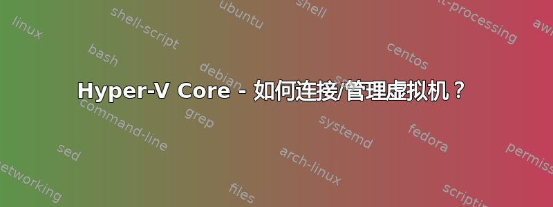 Hyper-V Core - 如何连接/管理虚拟机？